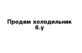 Продам холодильник б.у